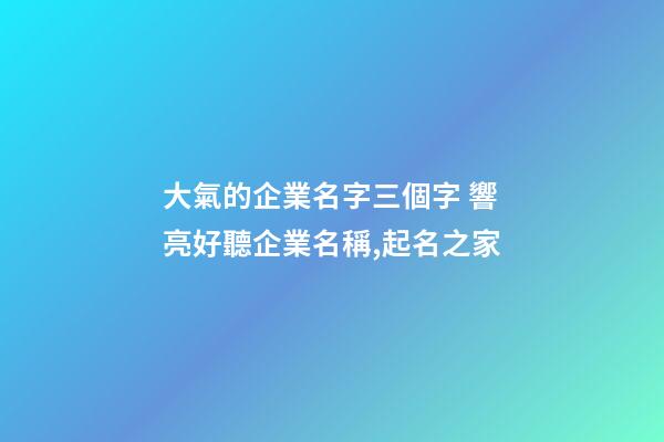 大氣的企業名字三個字 響亮好聽企業名稱,起名之家